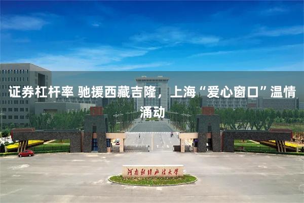 证券杠杆率 驰援西藏吉隆，上海“爱心窗口”温情涌动