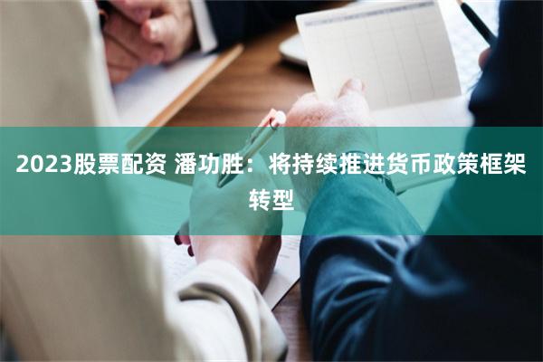 2023股票配资 潘功胜：将持续推进货币政策框架转型
