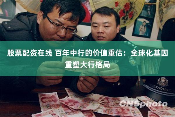 股票配资在线 百年中行的价值重估：全球化基因重塑大行格局