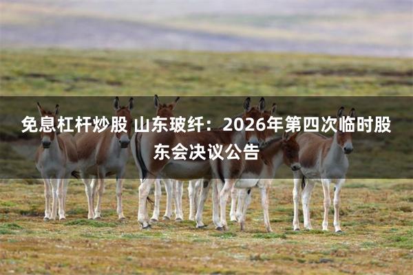 免息杠杆炒股 山东玻纤：2026年第四次临时股东会决议公告