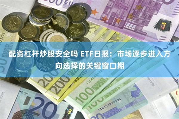 配资杠杆炒股安全吗 ETF日报：市场逐步进入方向选择的关键窗口期