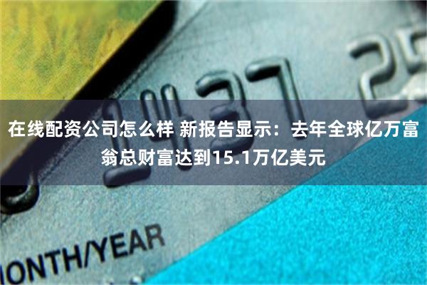 在线配资公司怎么样 新报告显示：去年全球亿万富翁总财富达到15.1万亿美元