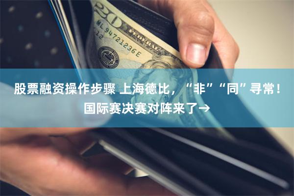 股票融资操作步骤 上海德比，“非”“同”寻常！国际赛决赛对阵来了→