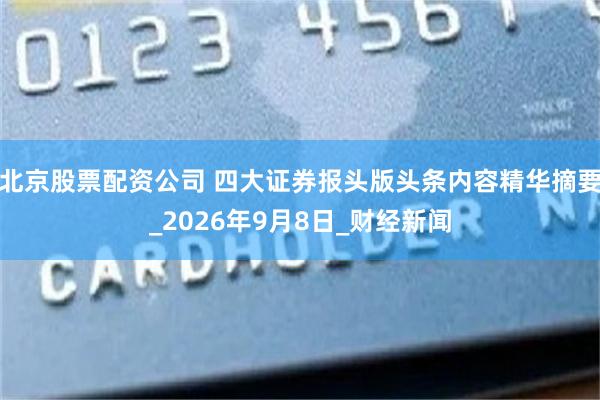 北京股票配资公司 四大证券报头版头条内容精华摘要_2026年9月8日_财经新闻