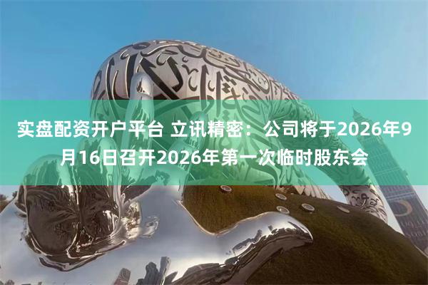 实盘配资开户平台 立讯精密：公司将于2026年9月16日召开2026年第一次临时股东会