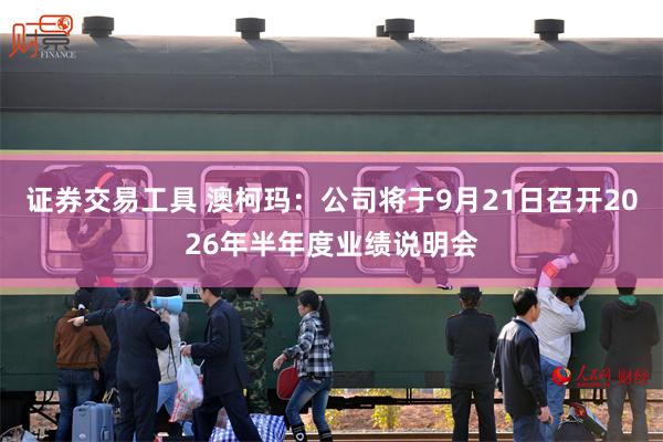 证券交易工具 澳柯玛：公司将于9月21日召开2026年半年度业绩说明会
