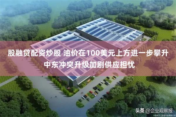 股融贷配资炒股 油价在100美元上方进一步攀升 中东冲突升级加剧供应担忧