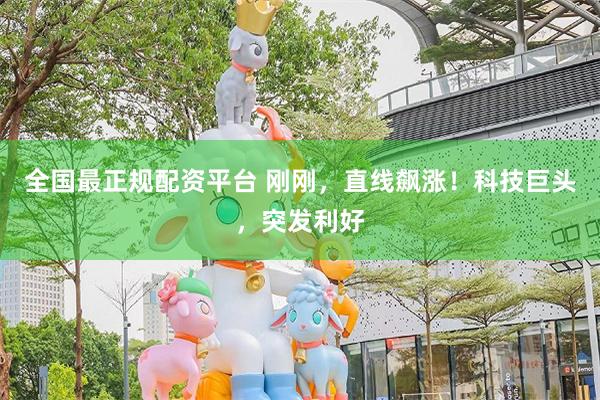 全国最正规配资平台 刚刚，直线飙涨！科技巨头，突发利好