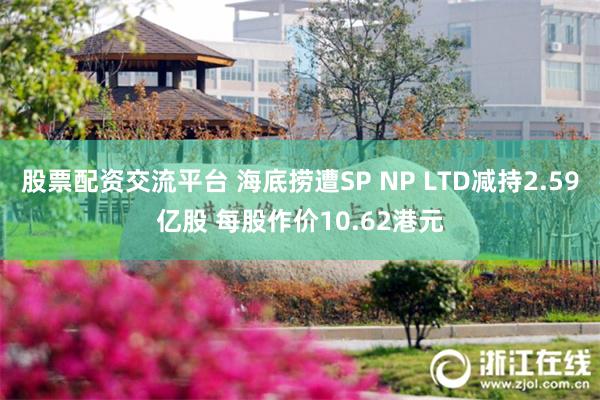 股票配资交流平台 海底捞遭SP NP LTD减持2.59亿股 每股作价10.62港元
