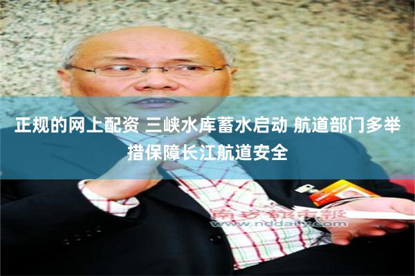 正规的网上配资 三峡水库蓄水启动 航道部门多举措保障长江航道安全