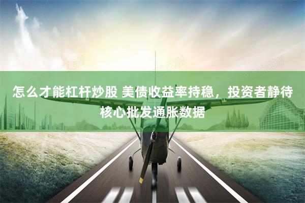 怎么才能杠杆炒股 美债收益率持稳，投资者静待核心批发通胀数据