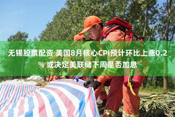 无锡股票配资 美国8月核心CPI预计环比上涨0.2% 或决定美联储下周是否加息
