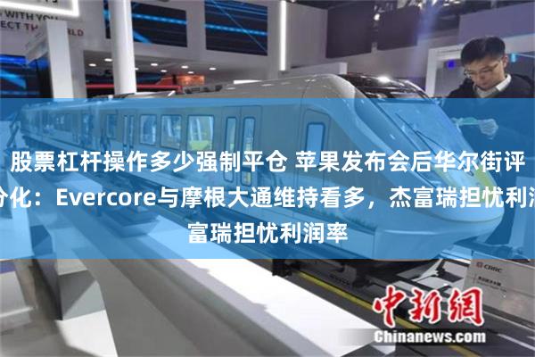 股票杠杆操作多少强制平仓 苹果发布会后华尔街评级分化：Evercore与摩根大通维持看多，杰富瑞担忧利润率