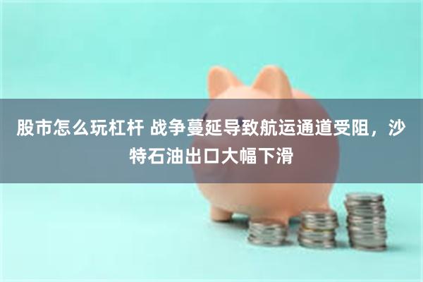 股市怎么玩杠杆 战争蔓延导致航运通道受阻，沙特石油出口大幅下滑