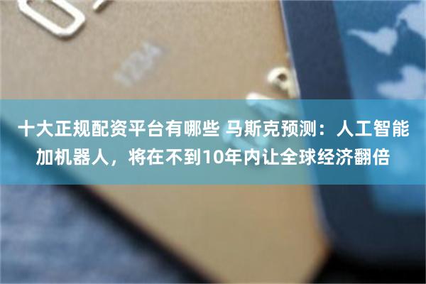 十大正规配资平台有哪些 马斯克预测：人工智能加机器人，将在不到10年内让全球经济翻倍