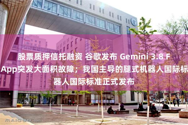 股票质押信托融资 谷歌发布 Gemini 3.8 Flash；淘宝App突发大面积故障；我国主导的腿式机器人国际标准正式发布