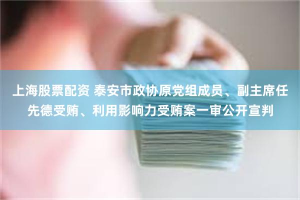 上海股票配资 泰安市政协原党组成员、副主席任先德受贿、利用影响力受贿案一审公开宣判