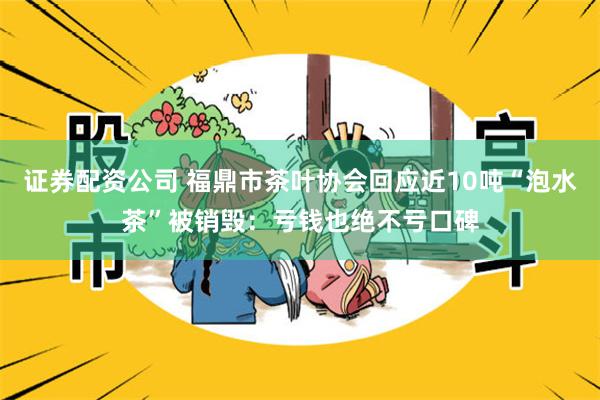 证券配资公司 福鼎市茶叶协会回应近10吨“泡水茶”被销毁：亏钱也绝不亏口碑