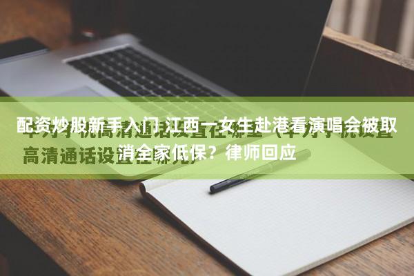 配资炒股新手入门 江西一女生赴港看演唱会被取消全家低保？律师回应