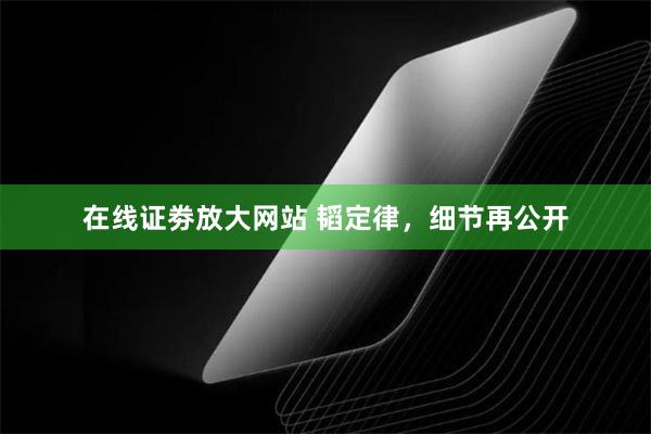 在线证劵放大网站 韬定律，细节再公开