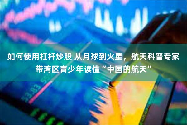 如何使用杠杆炒股 从月球到火星，航天科普专家带湾区青少年读懂“中国的航天”