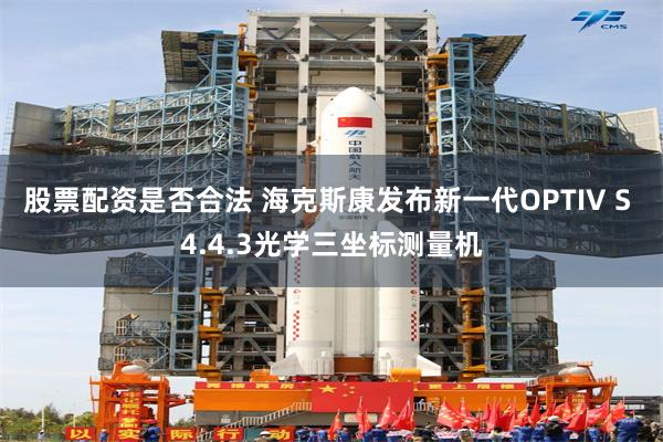 股票配资是否合法 海克斯康发布新一代OPTIV S 4.4.3光学三坐标测量机