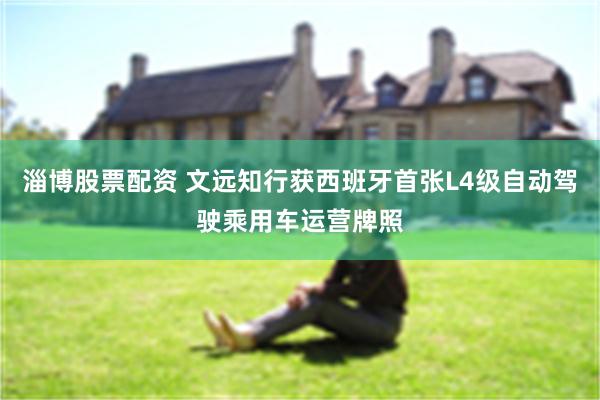 淄博股票配资 文远知行获西班牙首张L4级自动驾驶乘用车运营牌照