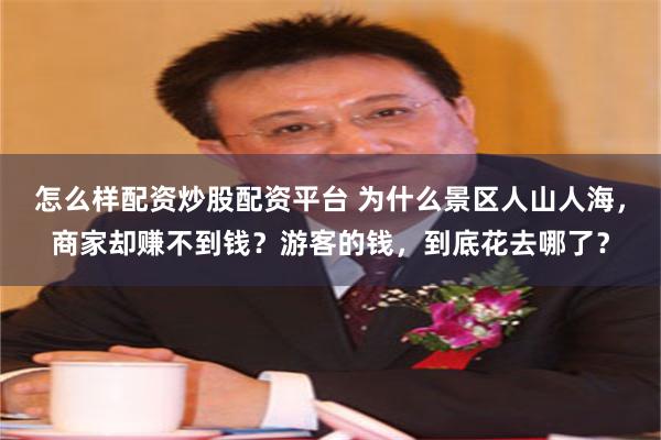 怎么样配资炒股配资平台 为什么景区人山人海,商家却赚不到钱?游客的钱,到底花去哪了?