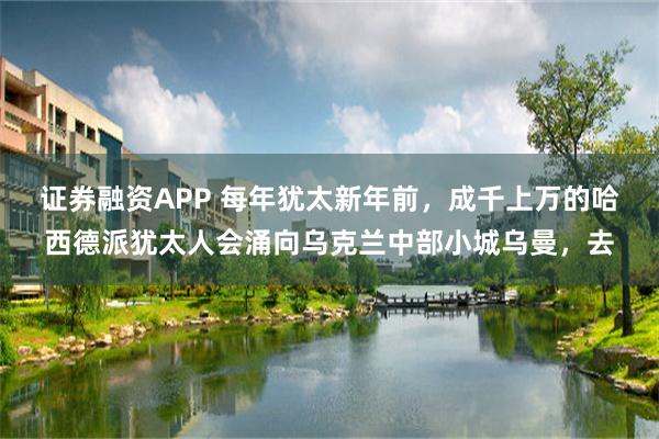 证券融资APP 每年犹太新年前，成千上万的哈西德派犹太人会涌向乌克兰中部小城乌曼，去