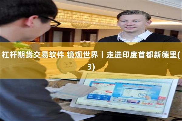 杠杆期货交易软件 镜观世界丨走进印度首都新德里(3)