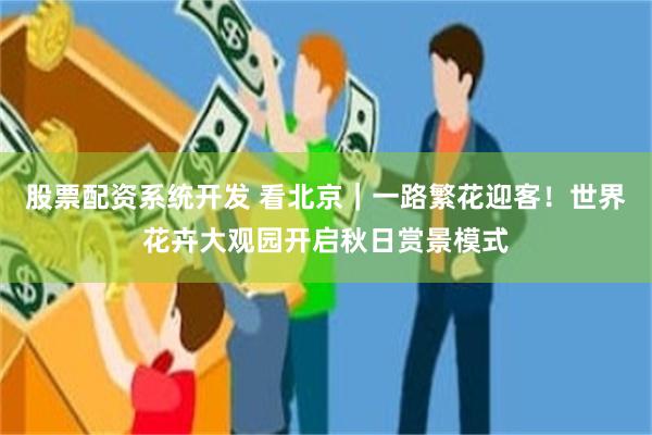 股票配资系统开发 看北京|一路繁花迎客!世界花卉大观园开启秋日赏景模式