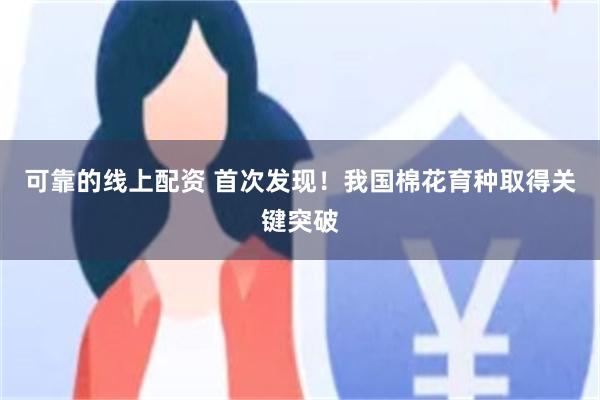 可靠的线上配资 首次发现！我国棉花育种取得关键突破