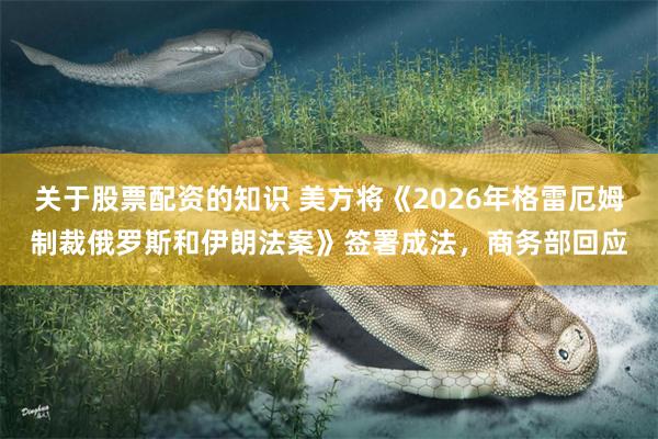 关于股票配资的知识 美方将《2026年格雷厄姆制裁俄罗斯和伊朗法案》签署成法，商务部回应