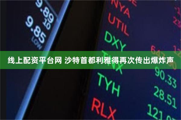 线上配资平台网 沙特首都利雅得再次传出爆炸声