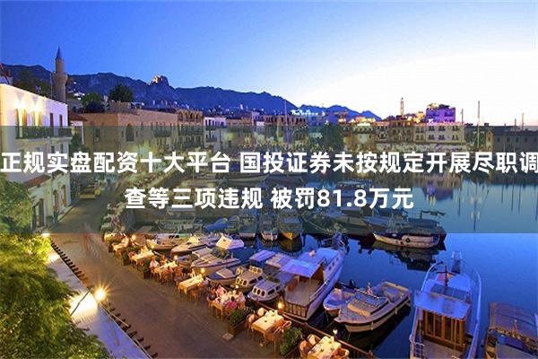 正规实盘配资十大平台 国投证券未按规定开展尽职调查等三项违规 被罚81.8万元