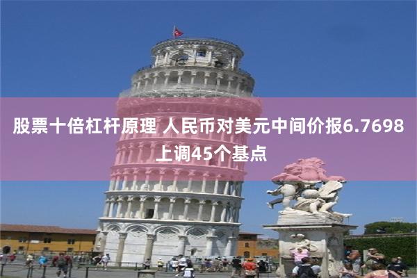 股票十倍杠杆原理 人民币对美元中间价报6.7698 上调45个基点