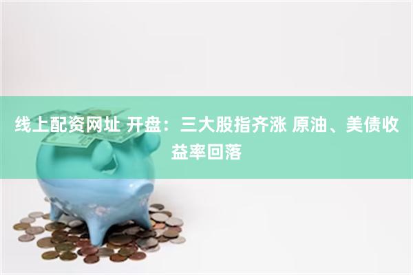 线上配资网址 开盘：三大股指齐涨 原油、美债收益率回落