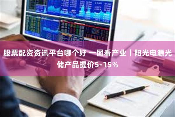 股票配资资讯平台哪个好 一图看产业丨阳光电源光储产品提价5-15%