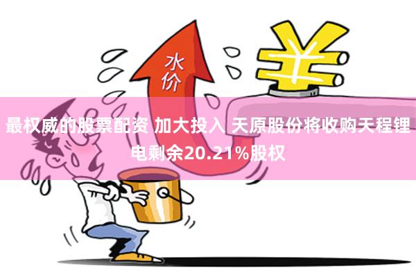 最权威的股票配资 加大投入 天原股份将收购天程锂电剩余20.21%股权