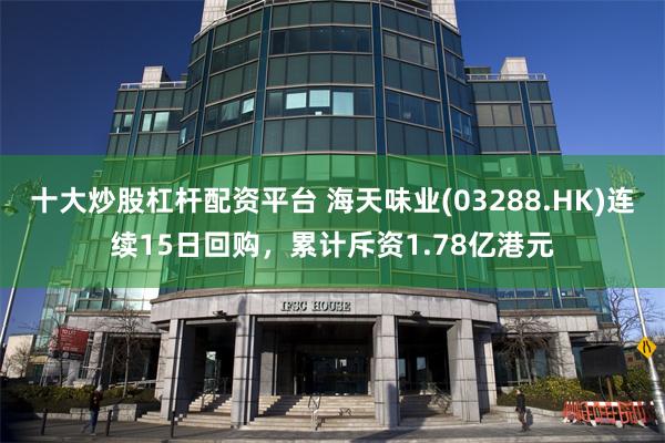 十大炒股杠杆配资平台 海天味业(03288.HK)连续15日回购，累计斥资1.78亿港元