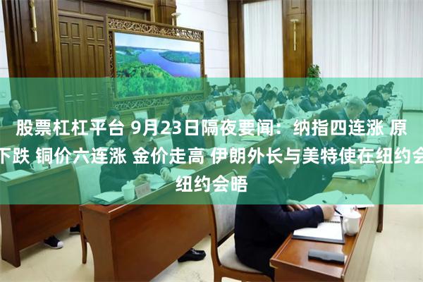 股票杠杠平台 9月23日隔夜要闻：纳指四连涨 原油下跌 铜价六连涨 金价走高 伊朗外长与美特使在纽约会晤