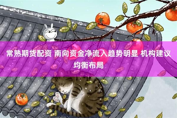 常熟期货配资 南向资金净流入趋势明显 机构建议均衡布局