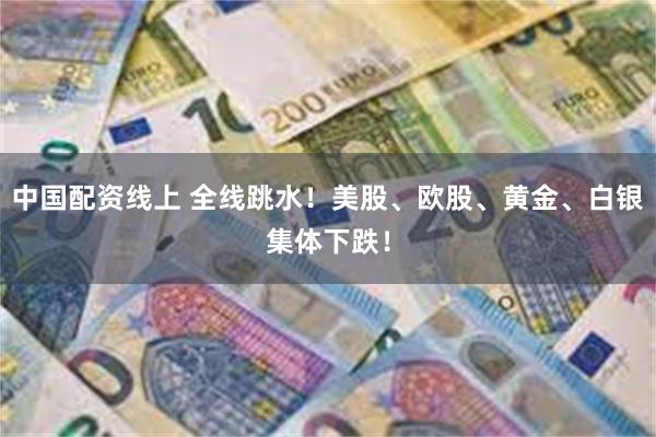 中国配资线上 全线跳水！美股、欧股、黄金、白银集体下跌！