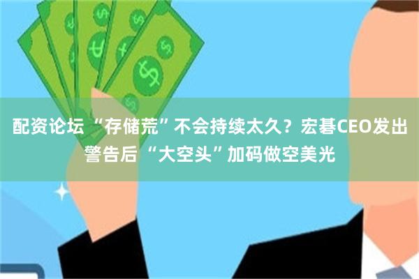 配资论坛 “存储荒”不会持续太久？宏碁CEO发出警告后 “大空头”加码做空美光