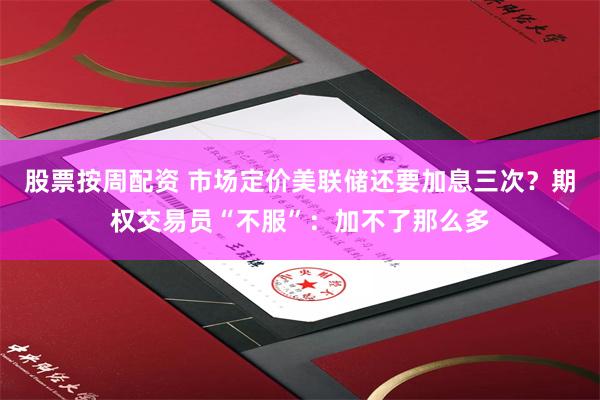 股票按周配资 市场定价美联储还要加息三次？期权交易员“不服”：加不了那么多