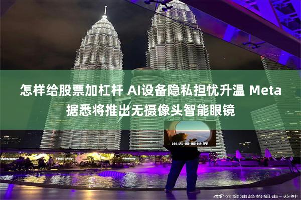 怎样给股票加杠杆 AI设备隐私担忧升温 Meta据悉将推出无摄像头智能眼镜