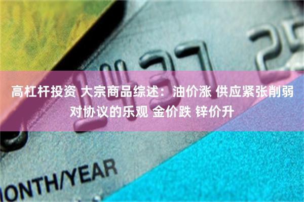 高杠杆投资 大宗商品综述:油价涨 供应紧张削弱对协议的乐观 金价跌 锌价升