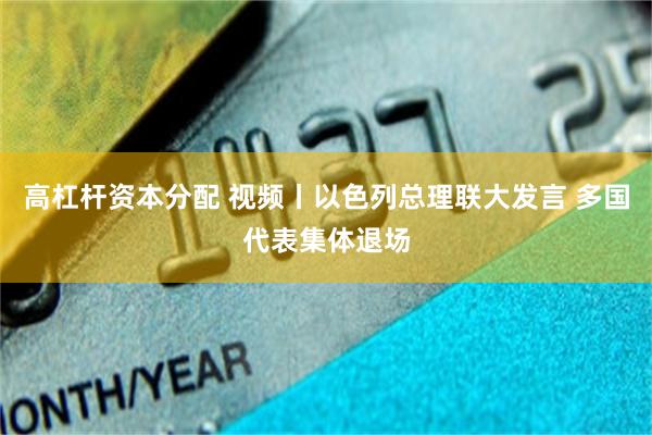 高杠杆资本分配 视频丨以色列总理联大发言 多国代表集体退场