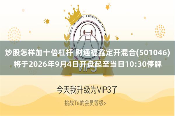 炒股怎样加十倍杠杆 财通福鑫定开混合(501046)将于2026年9月4日开盘起至当日10:30停牌