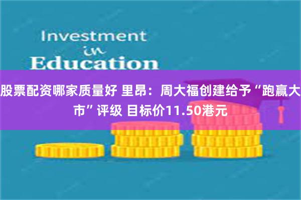 股票配资哪家质量好 里昂：周大福创建给予“跑赢大市”评级 目标价11.50港元